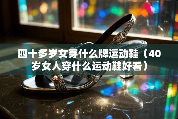 四十多岁女穿什么牌运动鞋（40岁女人穿什么运动鞋好看）