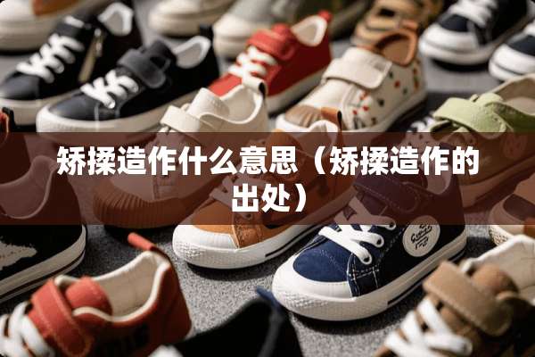 矫揉造作什么意思（矫揉造作的出处）