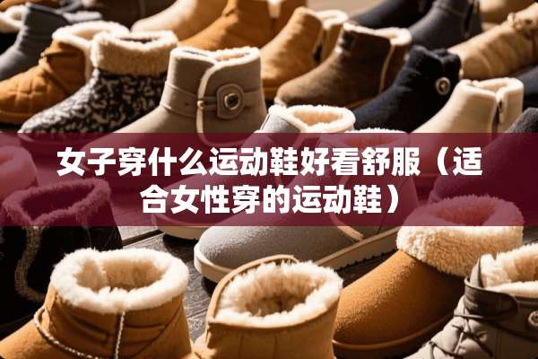 女子穿什么运动鞋好看舒服（适合女性穿的运动鞋）
