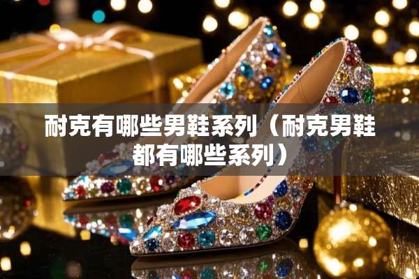 耐克有哪些男鞋系列（耐克男鞋都有哪些系列）