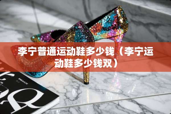 李宁普通运动鞋多少钱（李宁运动鞋多少钱双）
