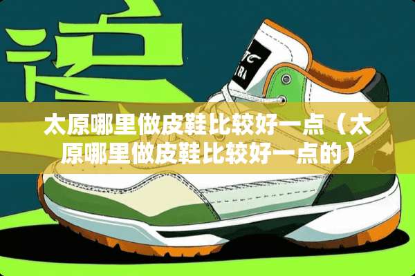 太原哪里做皮鞋比较好一点（太原哪里做皮鞋比较好一点的）