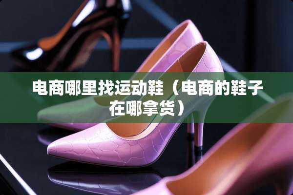 电商***运动鞋（电商的鞋子在哪拿货）