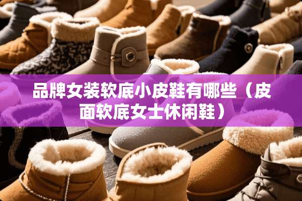 品牌女装软底小皮鞋有哪些（皮面软底女士休闲鞋）