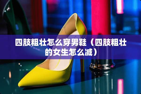 四肢粗壮怎么穿男鞋（四肢粗壮的女生怎么减）