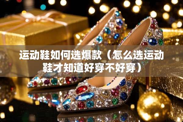 运动鞋如何选爆款（怎么选运动鞋才知道好穿不好穿）