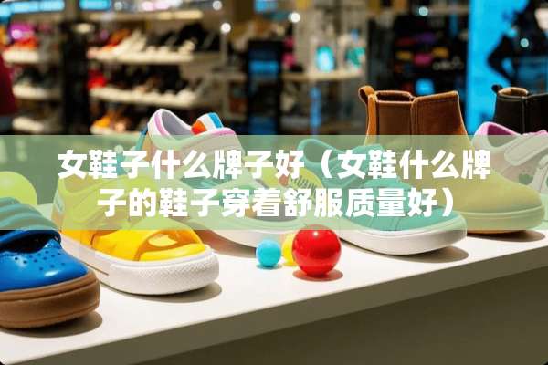 女鞋子什么牌子好（女鞋什么牌子的鞋子穿着舒服质量好）