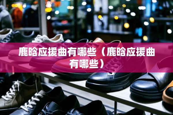 鹿晗应援曲有哪些（鹿晗应援曲有哪些）