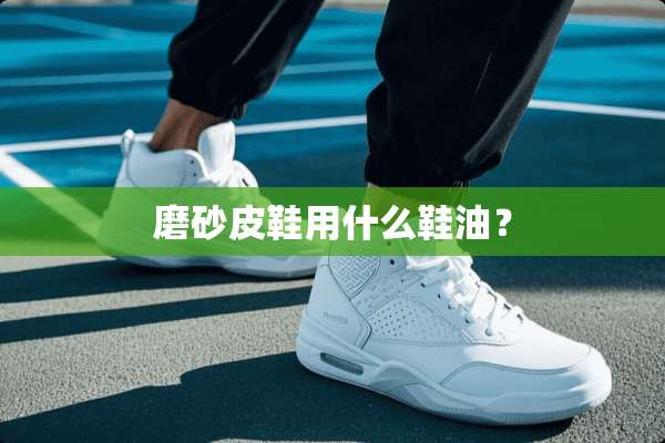 磨砂皮鞋用什么鞋油？