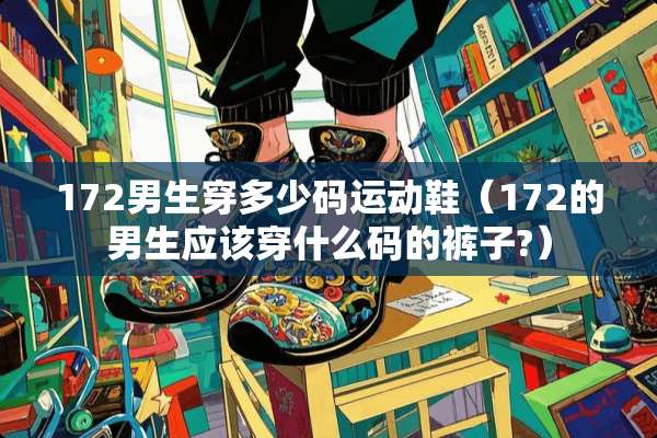 172男生穿多少码运动鞋（172的男生应该穿什么码的裤子?）
