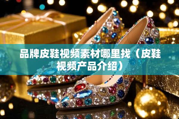 品牌皮鞋视频素材***（皮鞋视频产品介绍）