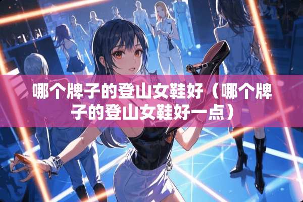 哪个牌子的登山女鞋好（哪个牌子的登山女鞋好一点）