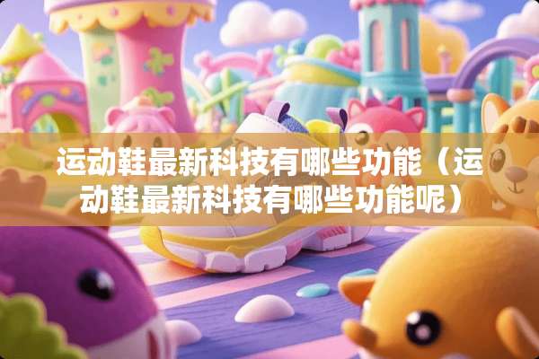 运动鞋最新科技有哪些功能（运动鞋最新科技有哪些功能呢）