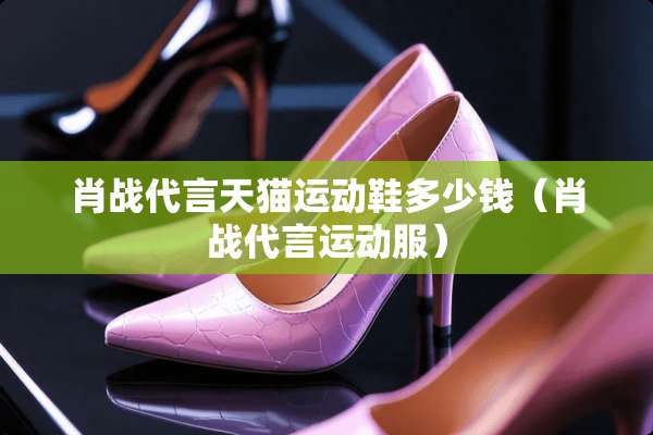 肖战代言天猫运动鞋多少钱（肖战代言运动服）