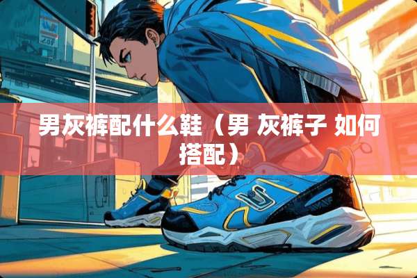 男灰裤配什么鞋（男 灰裤子 如何搭配）