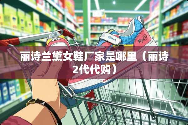丽诗兰黛女鞋厂家是哪里（丽诗2代代购）