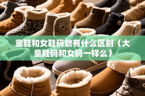 童鞋和女鞋码数有什么区别（大童鞋码和女码一样么）