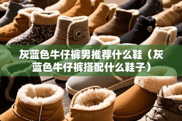 灰蓝色牛仔裤男推荐什么鞋（灰蓝色牛仔裤搭配什么鞋子）
