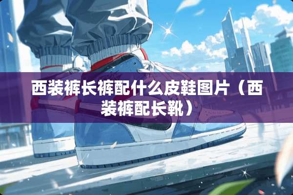西装裤长裤配什么皮鞋图片（西装裤配长靴）