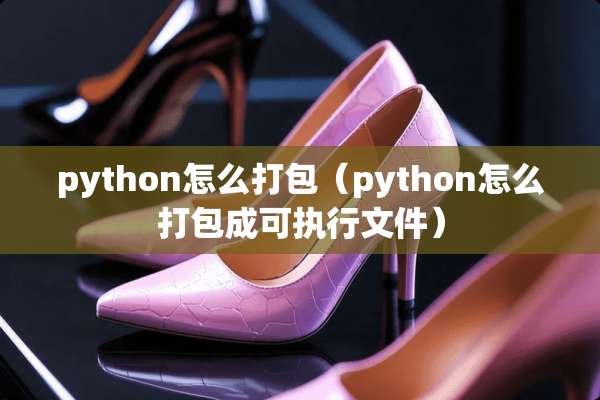 python怎么打包（python怎么打包成可执行文件）
