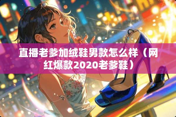 直播老爹加绒鞋男款怎么样（网红爆款2020老爹鞋）