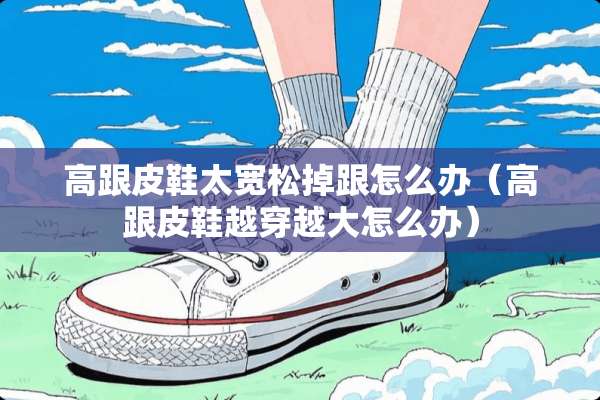 高跟皮鞋太宽松掉跟怎么办（高跟皮鞋越穿越大怎么办）
