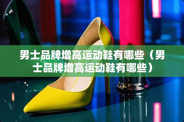 男士品牌增高运动鞋有哪些（男士品牌增高运动鞋有哪些）