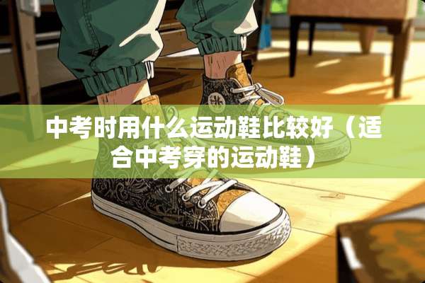 中考时用什么运动鞋比较好（适合中考穿的运动鞋）