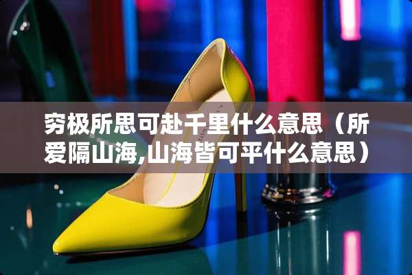 穷极所思可赴千里什么意思（所爱隔山海,山海皆可平什么意思）