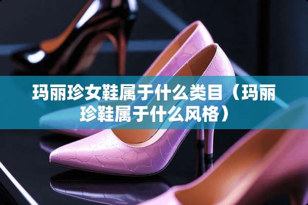 玛丽珍女鞋属于什么类目（玛丽珍鞋属于什么风格）