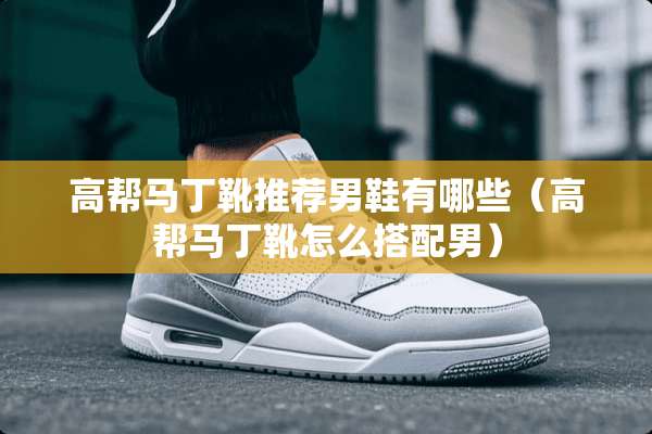 高帮马丁靴推荐男鞋有哪些（高帮马丁靴怎么搭配男）