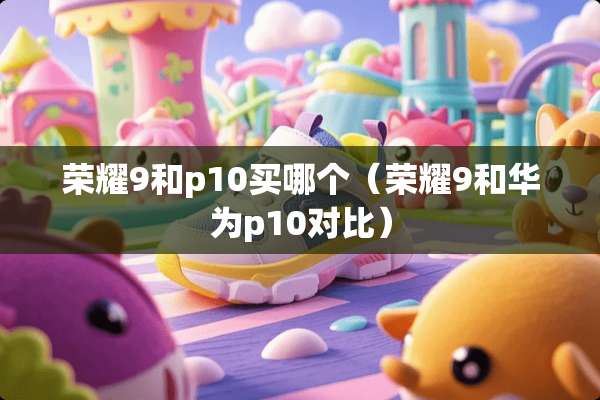 荣耀9和p10买哪个（荣耀9和华为p10对比）