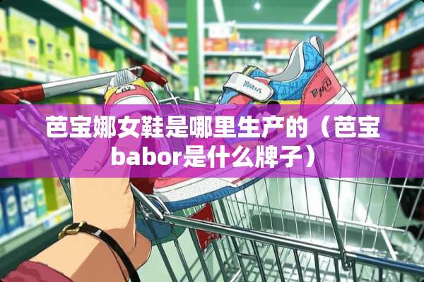 芭宝娜女鞋是哪里生产的（芭宝babor是什么牌子）