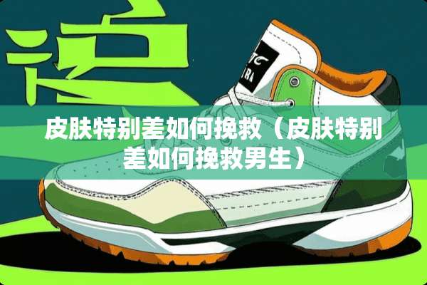 皮肤特别差如何挽救（皮肤特别差如何挽救男生）
