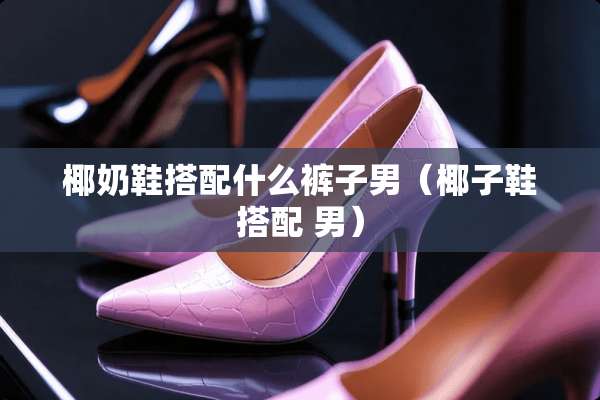 椰奶鞋搭配什么裤子男（椰子鞋搭配 男）