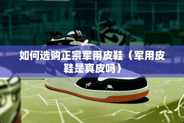 如何选购正宗**皮鞋（**皮鞋是真皮吗）
