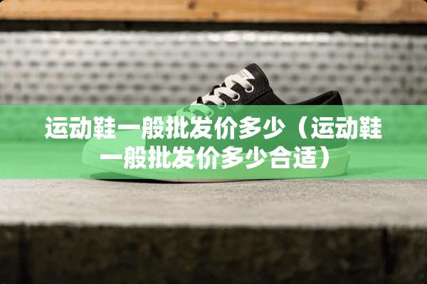 运动鞋一般批发价多少（运动鞋一般批发价多少合适）