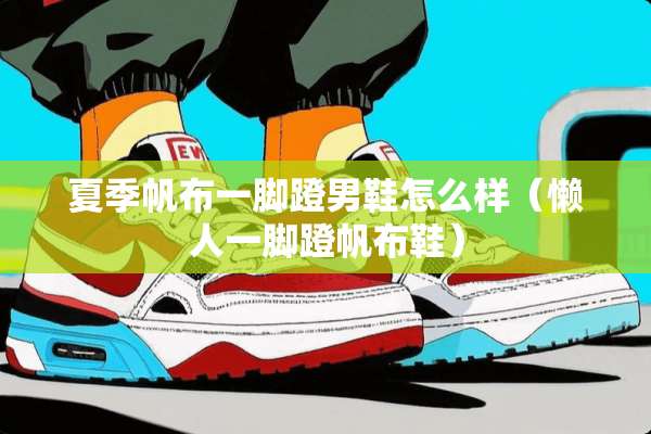 夏季帆布一脚蹬男鞋怎么样（懒人一脚蹬帆布鞋）