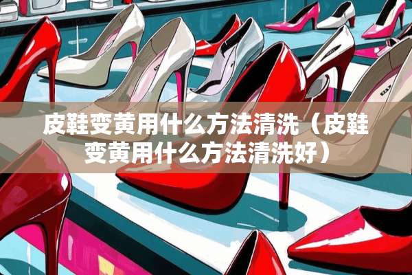 皮鞋变黄用什么方法清洗（皮鞋变黄用什么方法清洗好）