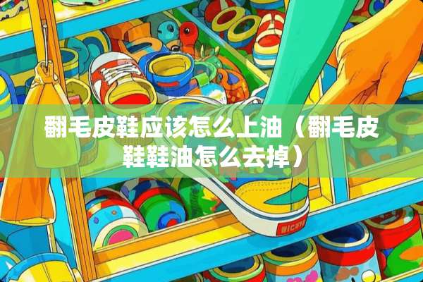 翻毛皮鞋应该怎么上油（翻毛皮鞋鞋油怎么去掉）