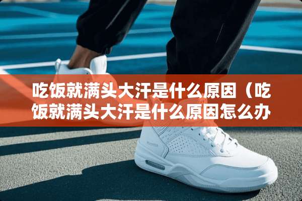 吃饭就满头大汗是什么原因（吃饭就满头大汗是什么原因怎么办）