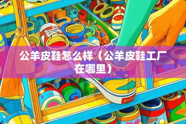 公羊皮鞋怎么样（公羊皮鞋工厂在哪里）