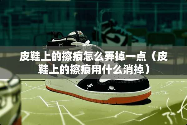 皮鞋上的擦痕怎么弄掉一点（皮鞋上的擦痕用什么消掉）