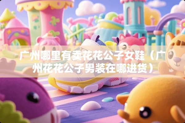 广州哪里有卖****女鞋（广州****男装在哪进货）