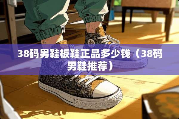 38码男鞋板鞋正品多少钱（38码男鞋推荐）