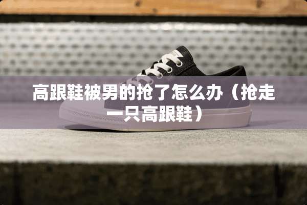高跟鞋被男的抢了怎么办（抢走一只高跟鞋）