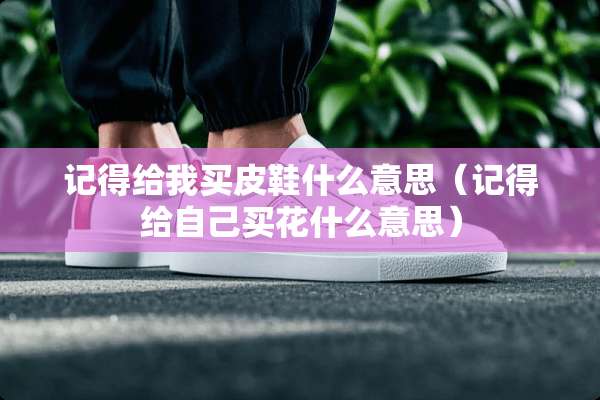 记得给我买皮鞋什么意思（记得给自己买花什么意思）