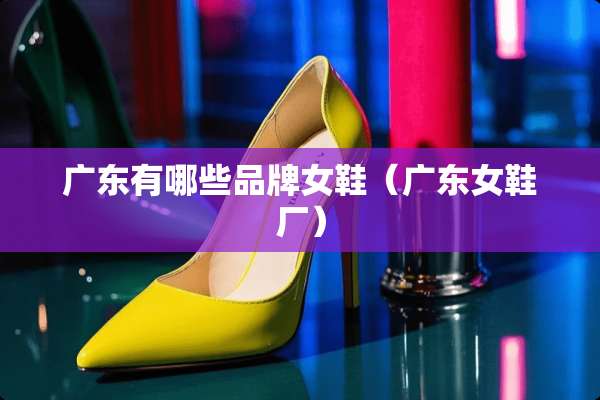 广东有哪些品牌女鞋（广东女鞋厂）