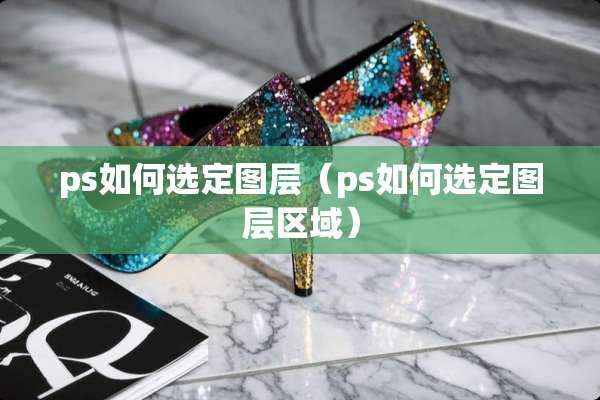 ps如何选定图层（ps如何选定图层区域）