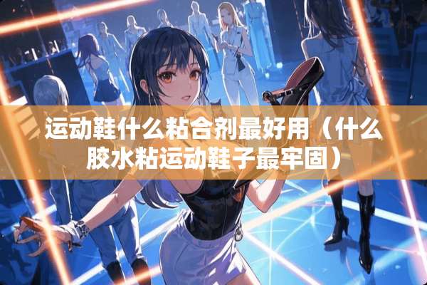 运动鞋什么粘合剂最好用（什么胶水粘运动鞋子最牢固）